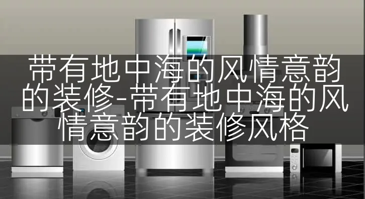 带有地中海的风情意韵的装修-带有地中海的风情意韵的装修风格