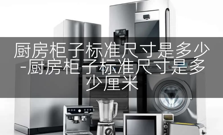 厨房柜子标准尺寸是多少-厨房柜子标准尺寸是多少厘米
