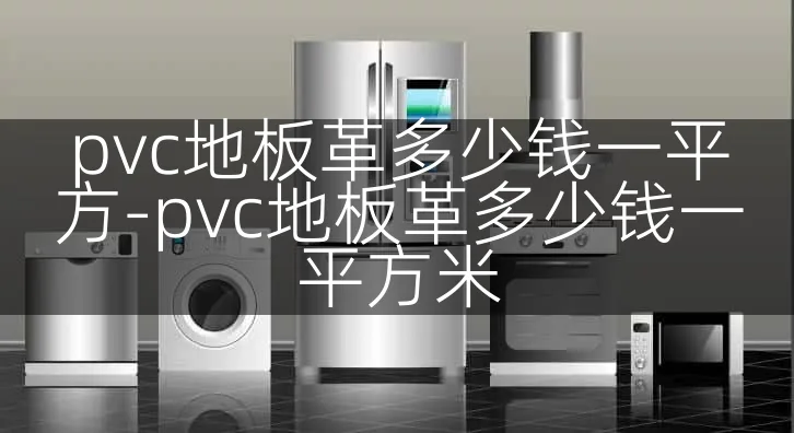 pvc地板革多少钱一平方-pvc地板革多少钱一平方米