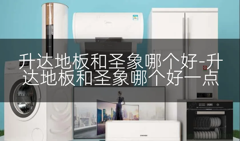 升达地板和圣象哪个好-升达地板和圣象哪个好一点