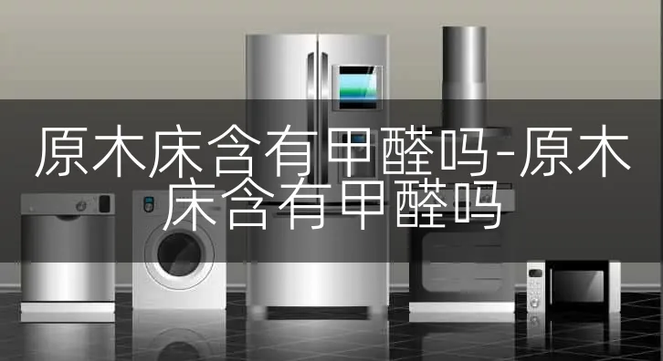 原木床含有甲醛吗-原木床含有甲醛吗