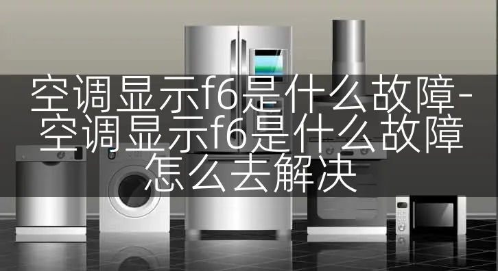 空调显示f6是什么故障-空调显示f6是什么故障怎么去解决