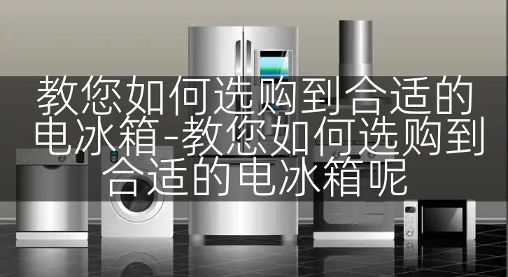 教您如何选购到合适的电冰箱-教您如何选购到合适的电冰箱呢