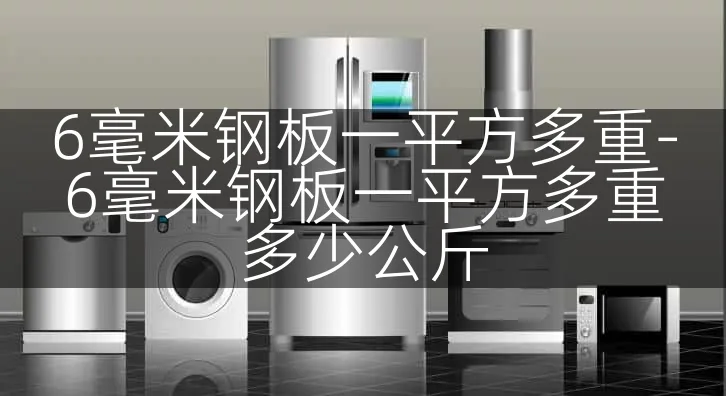 6毫米钢板一平方多重-6毫米钢板一平方多重多少公斤