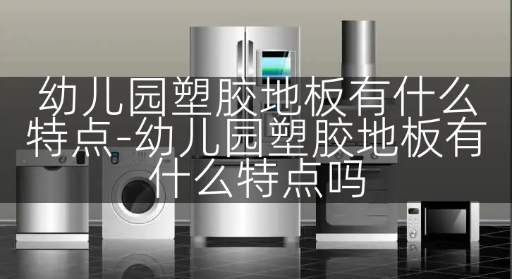 幼儿园塑胶地板有什么特点-幼儿园塑胶地板有什么特点吗