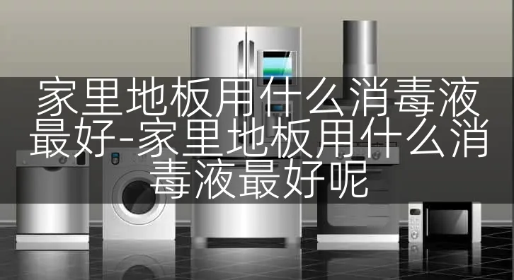 家里地板用什么消毒液最好-家里地板用什么消毒液最好呢
