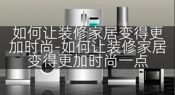 如何让装修家居变得更加时尚-如何让装修家居变得更加时尚一点