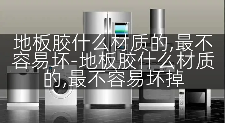 地板胶什么材质的,最不容易坏-地板胶什么材质的,最不容易坏掉