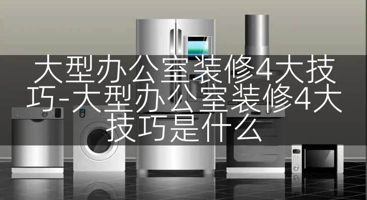 大型办公室装修4大技巧-大型办公室装修4大技巧是什么
