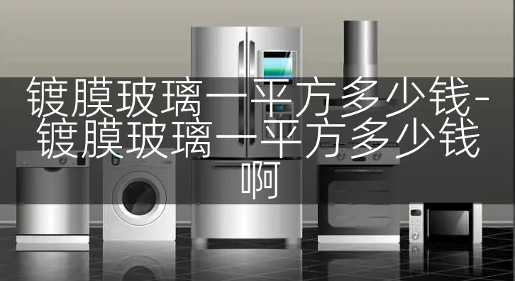 镀膜玻璃一平方多少钱-镀膜玻璃一平方多少钱啊