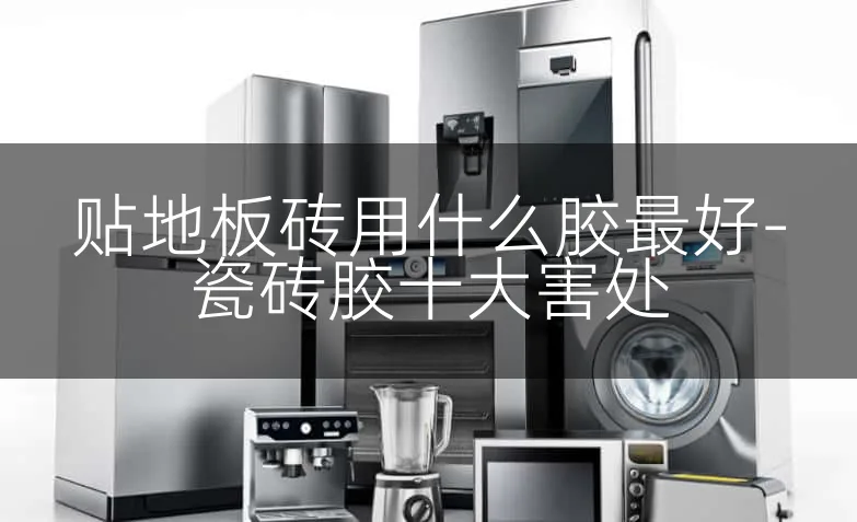 贴地板砖用什么胶最好-瓷砖胶十大害处