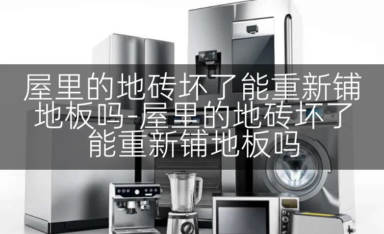 屋里的地砖坏了能重新铺地板吗-屋里的地砖坏了能重新铺地板吗