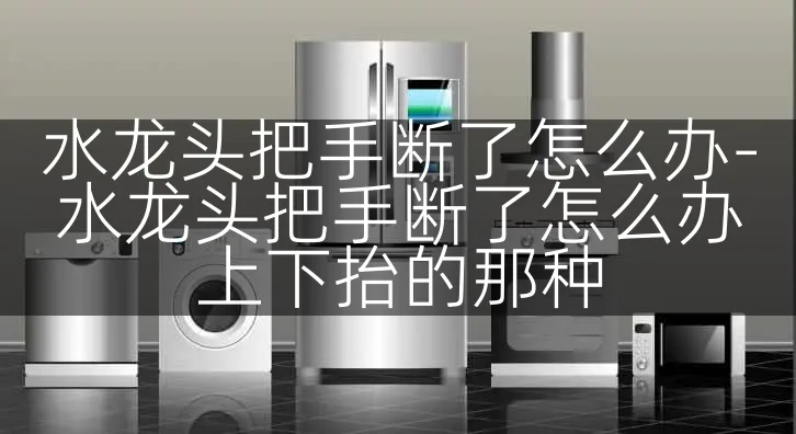 水龙头把手断了怎么办-水龙头把手断了怎么办上下抬的那种