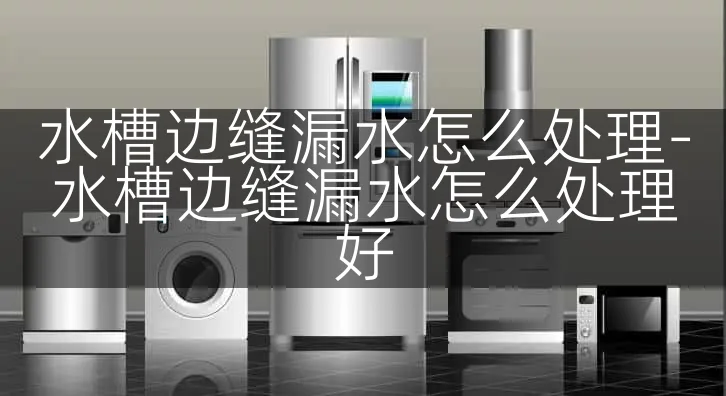 水槽边缝漏水怎么处理-水槽边缝漏水怎么处理好