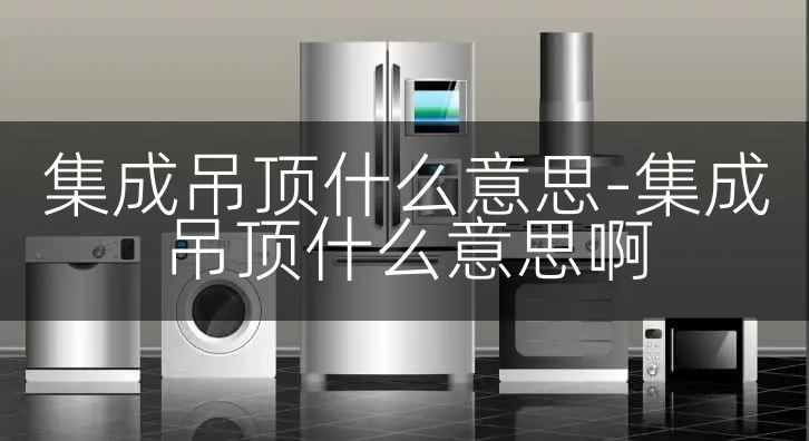 集成吊顶什么意思-集成吊顶什么意思啊