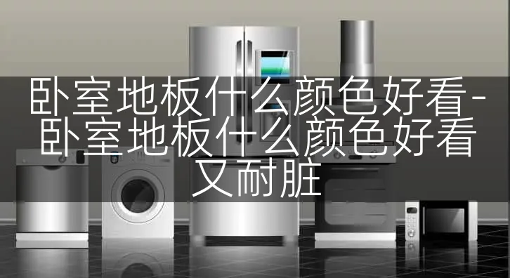 卧室地板什么颜色好看-卧室地板什么颜色好看又耐脏
