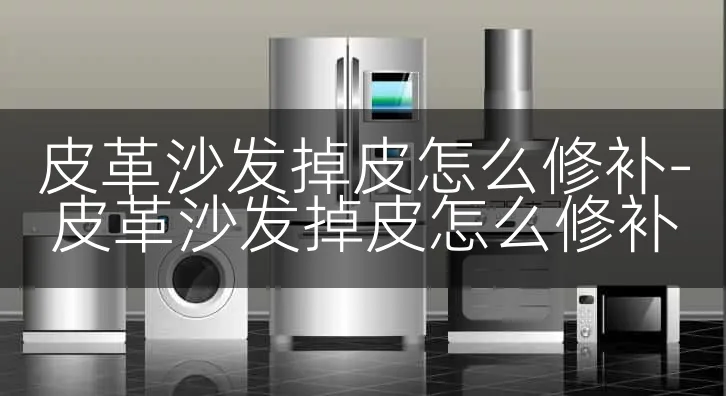 皮革沙发掉皮怎么修补-皮革沙发掉皮怎么修补