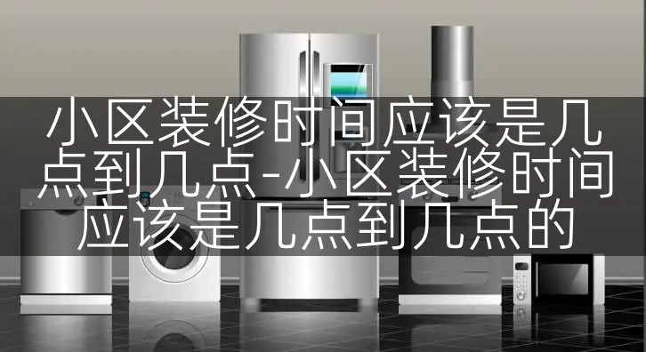 小区装修时间应该是几点到几点-小区装修时间应该是几点到几点的