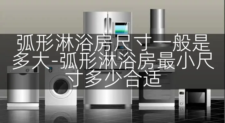 弧形淋浴房尺寸一般是多大-弧形淋浴房最小尺寸多少合适