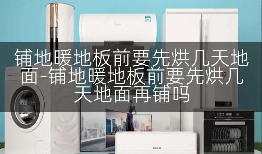 铺地暖地板前要先烘几天地面-铺地暖地板前要先烘几天地面再铺吗