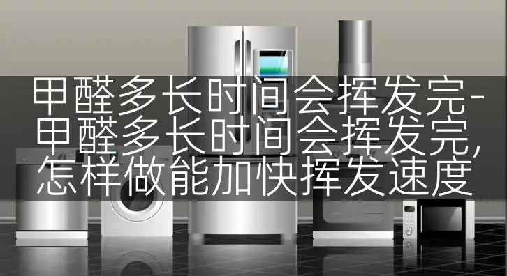 甲醛多长时间会挥发完-甲醛多长时间会挥发完,怎样做能加快挥发速度
