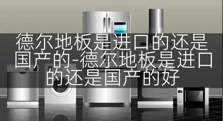 德尔地板是进口的还是国产的-德尔地板是进口的还是国产的好