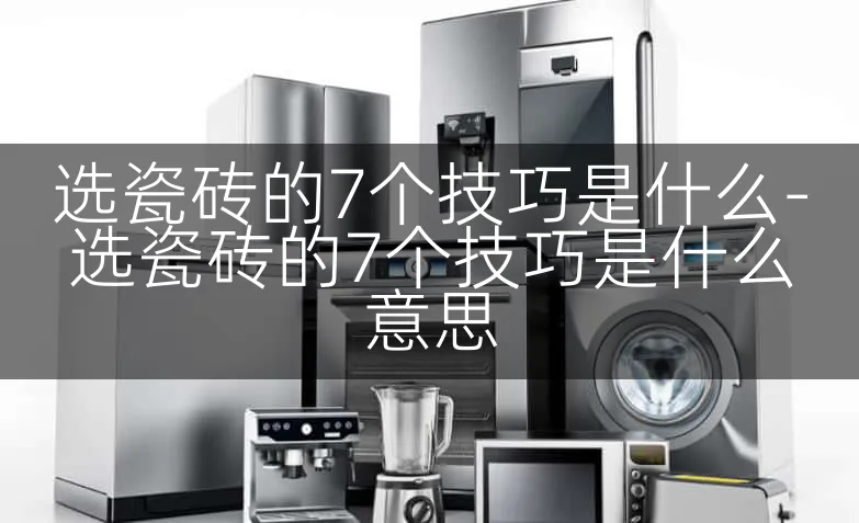 选瓷砖的7个技巧是什么-选瓷砖的7个技巧是什么意思