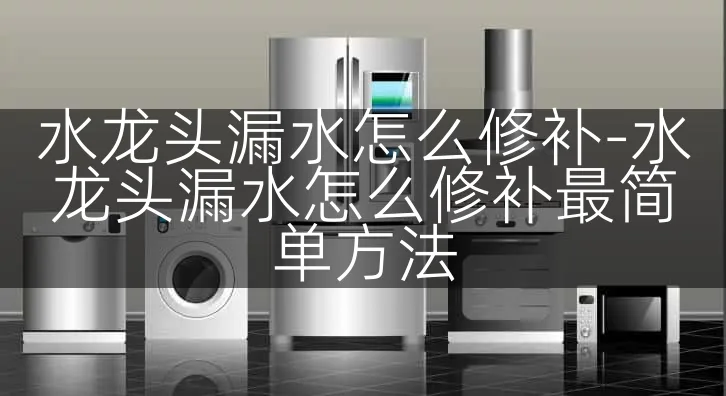 水龙头漏水怎么修补-水龙头漏水怎么修补最简单方法