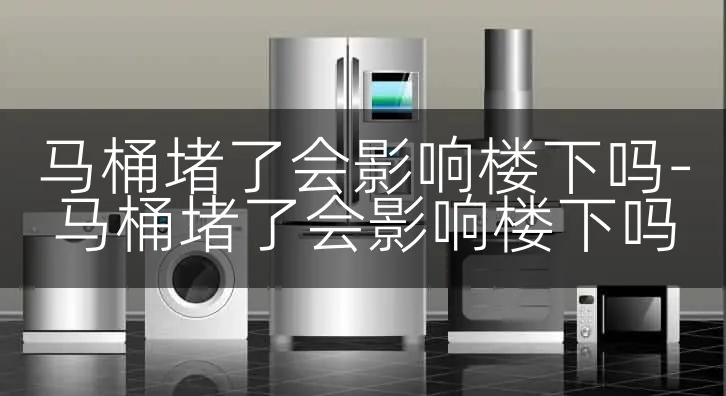 马桶堵了会影响楼下吗-马桶堵了会影响楼下吗