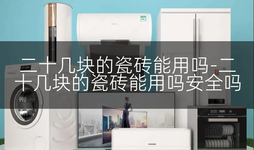 二十几块的瓷砖能用吗-二十几块的瓷砖能用吗安全吗