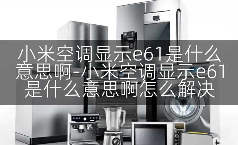 小米空调显示e61是什么意思啊-小米空调显示e61是什么意思啊怎么解决