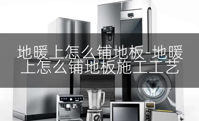 地暖上怎么铺地板-地暖上怎么铺地板施工工艺