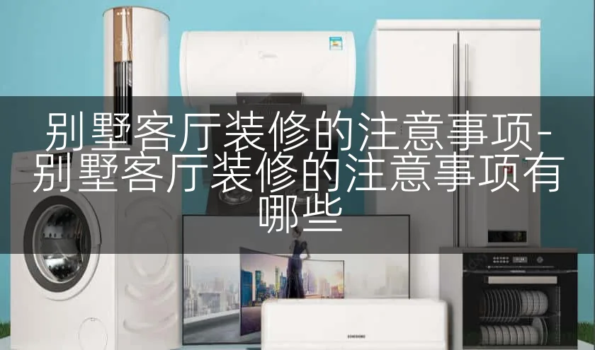 别墅客厅装修的注意事项-别墅客厅装修的注意事项有哪些