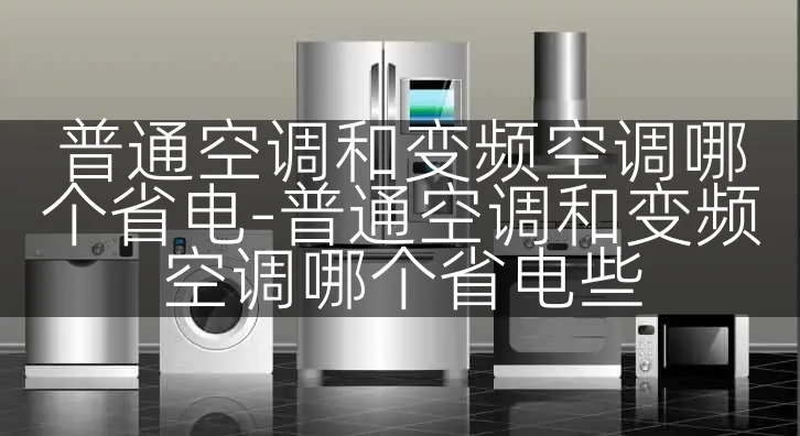 普通空调和变频空调哪个省电-普通空调和变频空调哪个省电些
