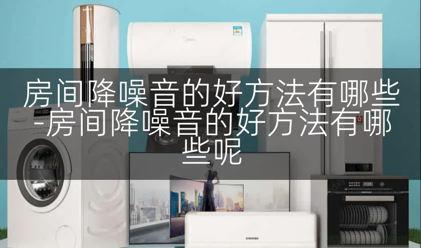 房间降噪音的好方法有哪些-房间降噪音的好方法有哪些呢