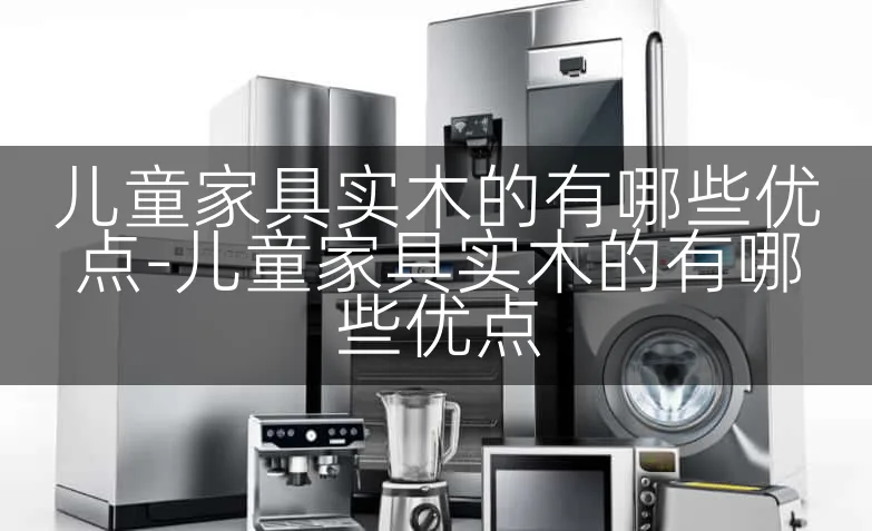 儿童家具实木的有哪些优点-儿童家具实木的有哪些优点