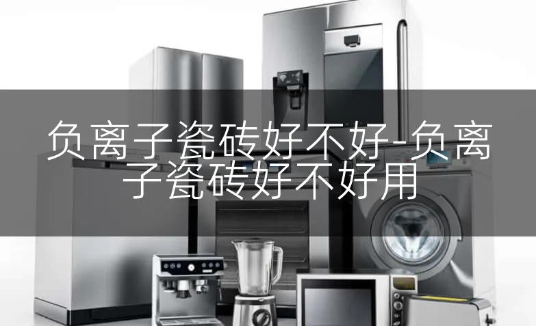 负离子瓷砖好不好-负离子瓷砖好不好用