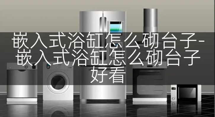 嵌入式浴缸怎么砌台子-嵌入式浴缸怎么砌台子好看