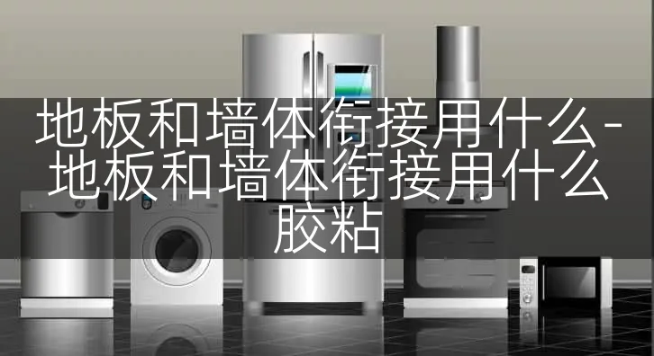 地板和墙体衔接用什么-地板和墙体衔接用什么胶粘