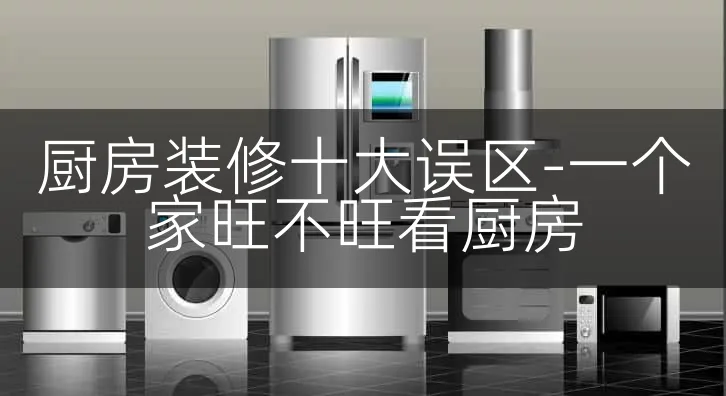 厨房装修十大误区-一个家旺不旺看厨房