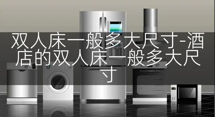 双人床一般多大尺寸-酒店的双人床一般多大尺寸