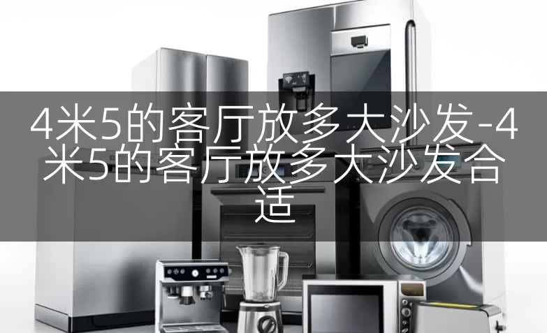 4米5的客厅放多大沙发-4米5的客厅放多大沙发合适