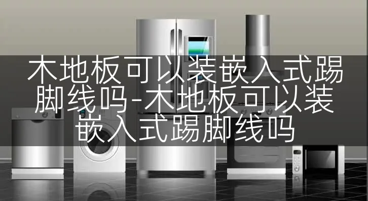 木地板可以装嵌入式踢脚线吗-木地板可以装嵌入式踢脚线吗