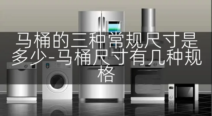 马桶的三种常规尺寸是多少-马桶尺寸有几种规格