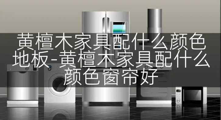 黄檀木家具配什么颜色地板-黄檀木家具配什么颜色窗帘好