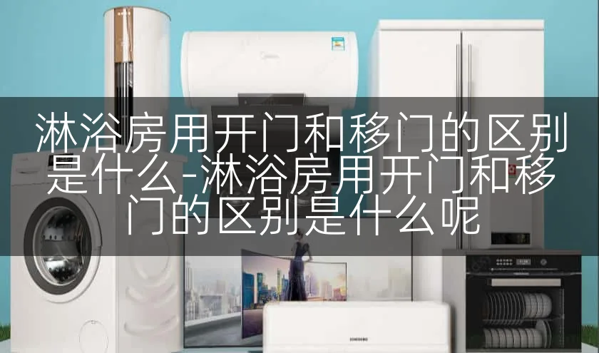 淋浴房用开门和移门的区别是什么-淋浴房用开门和移门的区别是什么呢