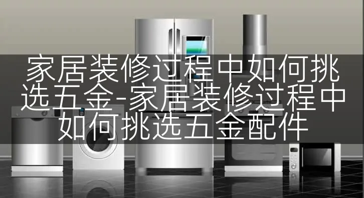 家居装修过程中如何挑选五金-家居装修过程中如何挑选五金配件