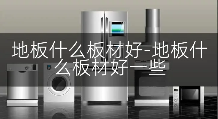 地板什么板材好-地板什么板材好一些