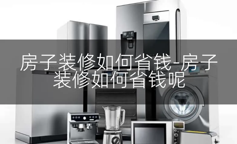 房子装修如何省钱-房子装修如何省钱呢
