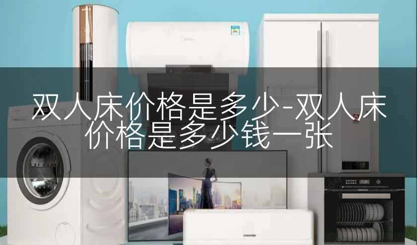 双人床价格是多少-双人床价格是多少钱一张